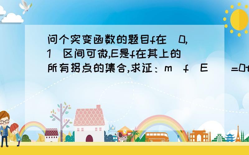 问个实变函数的题目f在[0,1]区间可微,E是f在其上的所有拐点的集合,求证：m(f(E))=0to 2楼：这里拐点就是指f'=0的点..包括你说的吧~谢谢2楼的提醒。E应该是使f’=0的点。