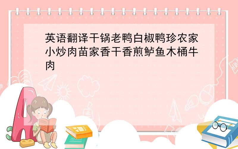 英语翻译干锅老鸭白椒鸭珍农家小炒肉苗家香干香煎鲈鱼木桶牛肉