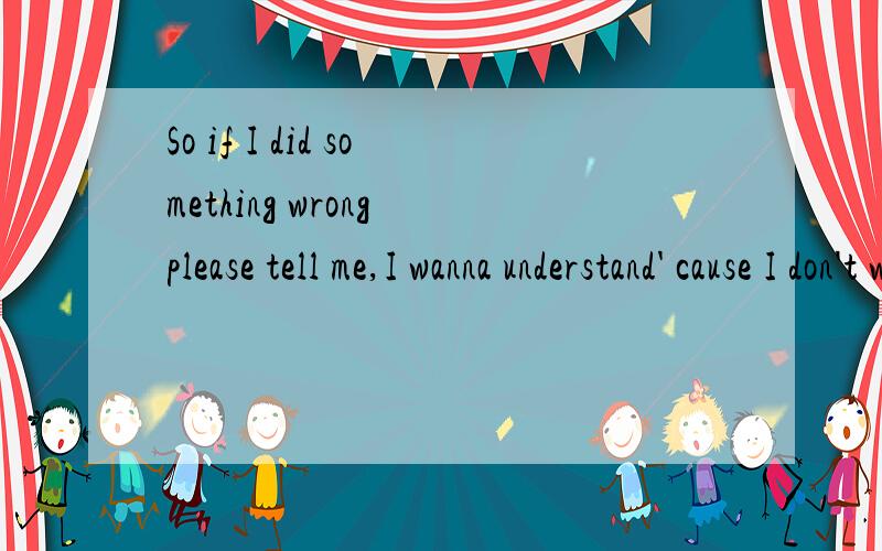 So if I did something wrong please tell me,I wanna understand' cause I don't want this love to ever end!如果我做了错误的事,我想要了解,因为我不要这爱结束!