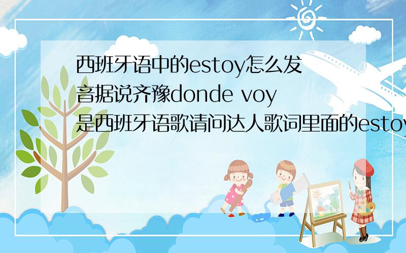 西班牙语中的estoy怎么发音据说齐豫donde voy是西班牙语歌请问达人歌词里面的estoy该怎么发音是不是读“εst哇”?