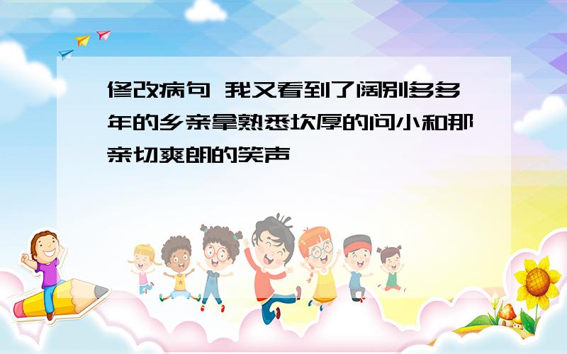 修改病句 我又看到了阔别多多年的乡亲拿熟悉坎厚的问小和那亲切爽朗的笑声