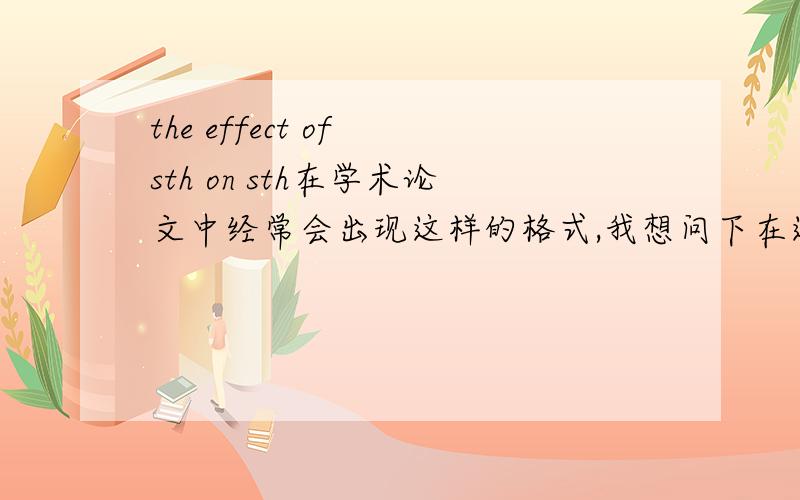 the effect of sth on sth在学术论文中经常会出现这样的格式,我想问下在这里 是不是 of sth 和 on sth 都是介词短语作定语修饰effect?