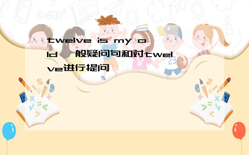 twelve is my old 一般疑问句和对twelve进行提问