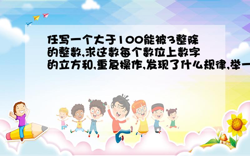 任写一个大于100能被3整除的整数,求这数每个数位上数字的立方和,重复操作,发现了什么规律,举一个例子举一个例子