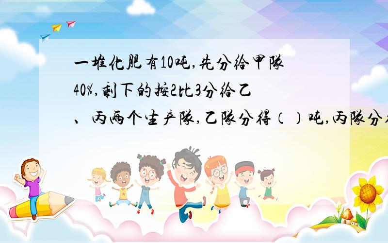 一堆化肥有10吨,先分给甲队40%,剩下的按2比3分给乙、丙两个生产队,乙队分得（）吨,丙队分得()吨