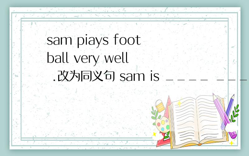 sam piays football very well .改为同义句 sam is ____ ______ pilying football.