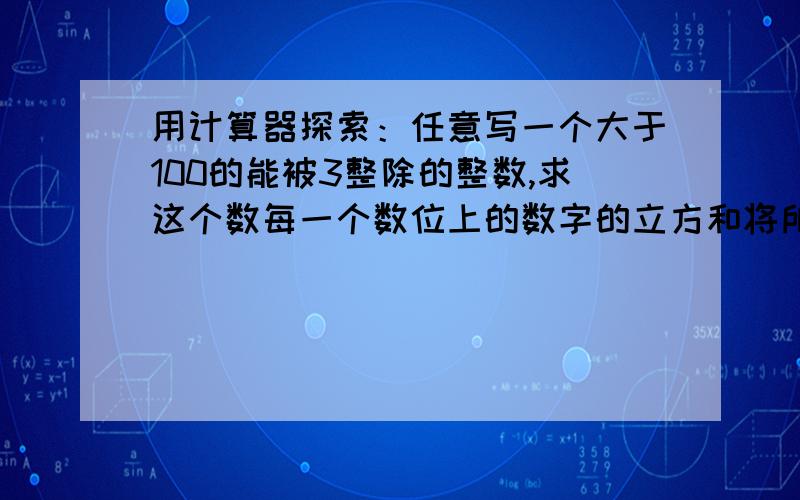 用计算器探索：任意写一个大于100的能被3整除的整数,求这个数每一个数位上的数字的立方和将所得的和重复上述操作，这样一直下去，你发现了什么规律？再任意取一个符合条件的整数试