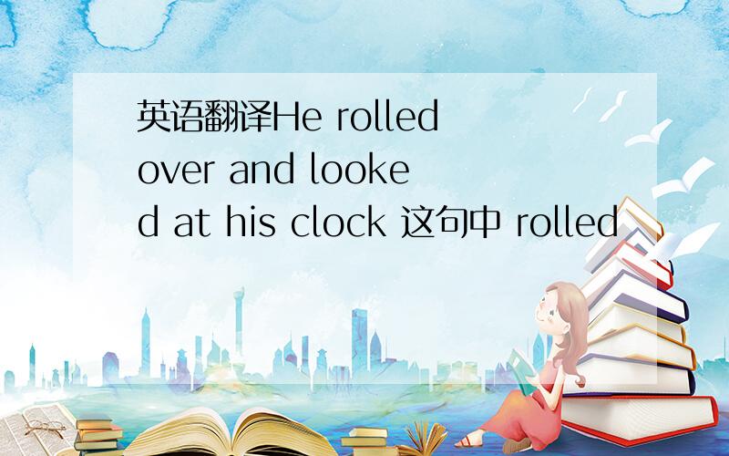 英语翻译He rolled over and looked at his clock 这句中 rolled