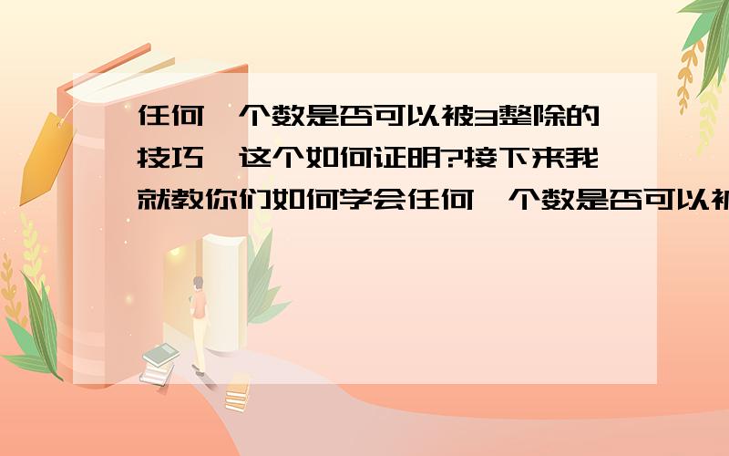 任何一个数是否可以被3整除的技巧,这个如何证明?接下来我就教你们如何学会任何一个数是否可以被3整除的技巧.例子1：请问456321能除整除3吗?不用算,把它的数字全部加起来再除以3.假如除