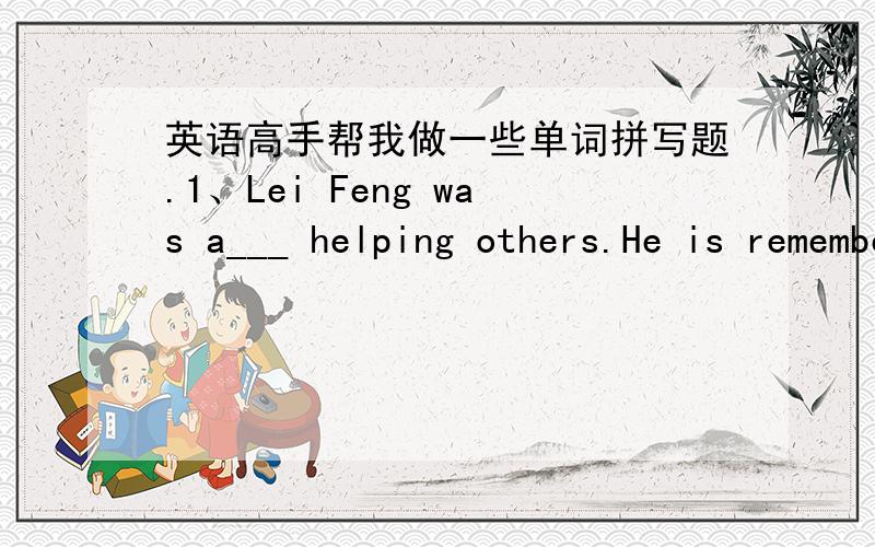 英语高手帮我做一些单词拼写题.1、Lei Feng was a___ helping others.He is remembered by Chinese people.2、When my grandmother was alive,she t___ more of others than herself.She was very kind.3、She is s___ photographer.Her works are pop