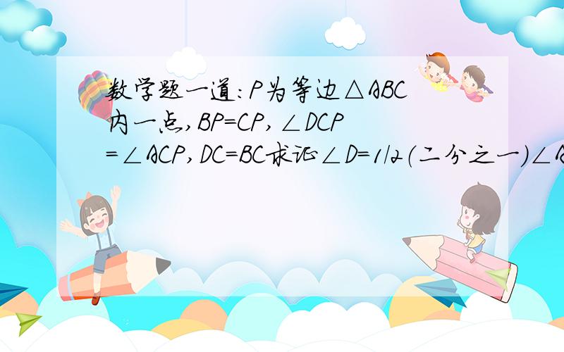 数学题一道：P为等边△ABC内一点,BP=CP,∠DCP=∠ACP,DC=BC求证∠D=1/2（二分之一）∠A.PC是有连线的！