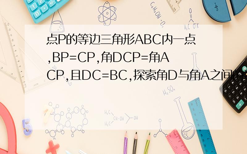 点P的等边三角形ABC内一点,BP=CP,角DCP=角ACP,且DC=BC,探索角D与角A之间的数量关系