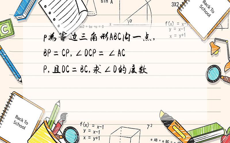 p为等边三角形ABC内一点,BP=CP,∠DCP=∠ACP,且DC=BC,求∠D的度数