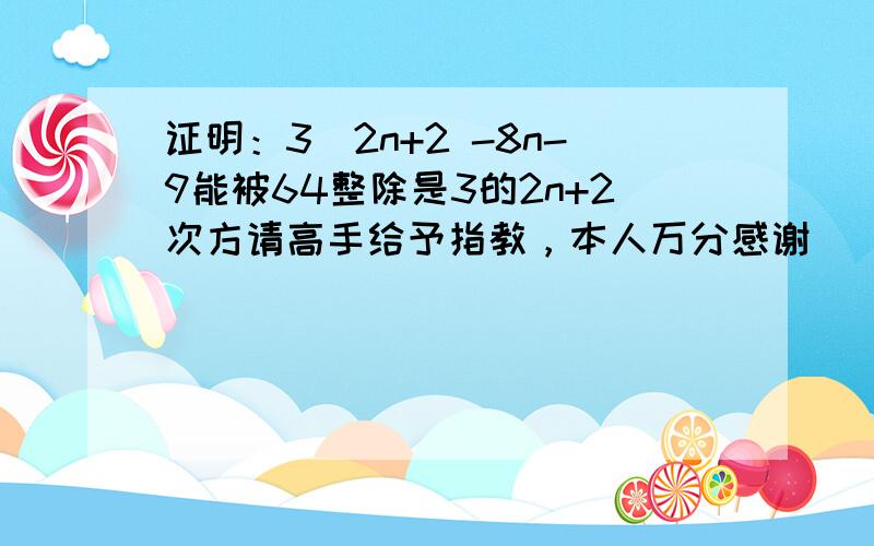 证明：3^2n+2 -8n-9能被64整除是3的2n+2次方请高手给予指教，本人万分感谢