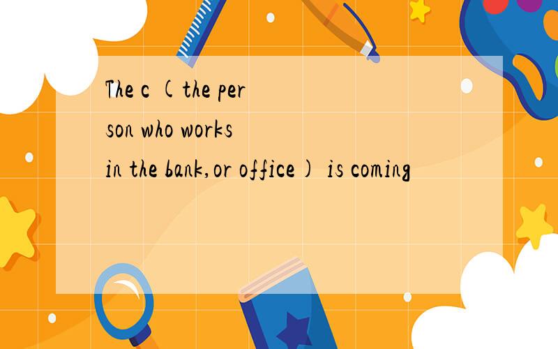 The c (the person who works in the bank,or office) is coming