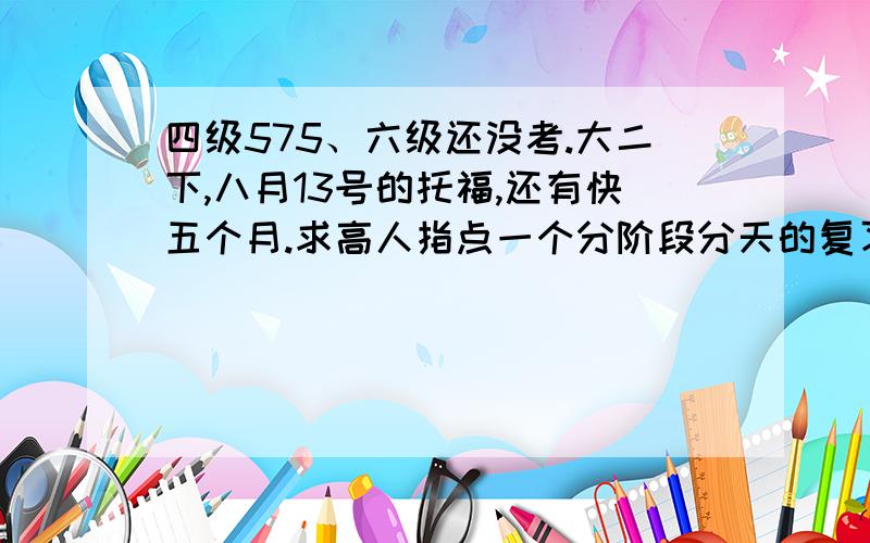 四级575、六级还没考.大二下,八月13号的托福,还有快五个月.求高人指点一个分阶段分天的复习计划.最好是具体的听说读写什么时候练什么,怎么练.我在上新东方托福强化班,之前对托福一无所