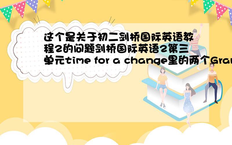 这个是关于初二剑桥国际英语教程2的问题剑桥国际英语2第三单元time for a change里的两个Grammar Focus它讲的是么啊、看不懂跪求各位大哥大姐、老兄老弟、帮帮忙、解释下