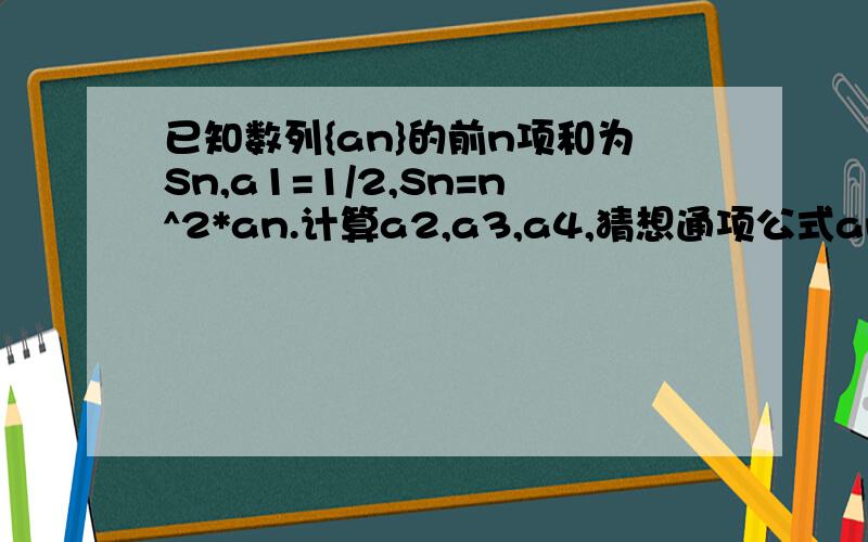 已知数列{an}的前n项和为Sn,a1=1/2,Sn=n^2*an.计算a2,a3,a4,猜想通项公式an,用数归法证明.