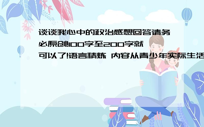 谈谈我心中的政治感想回答请务必原创!100字至200字就可以了!语言精炼 内容从青少年实际生活角度出发