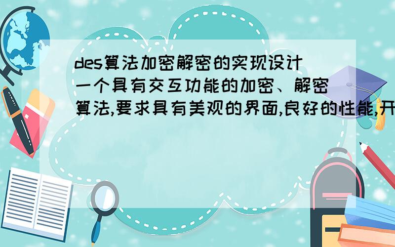 des算法加密解密的实现设计一个具有交互功能的加密、解密算法,要求具有美观的界面,良好的性能,开发工具不限,开发方式不限（WEB方式或者本地应用程序都行）但是要有图形界面,程序能够