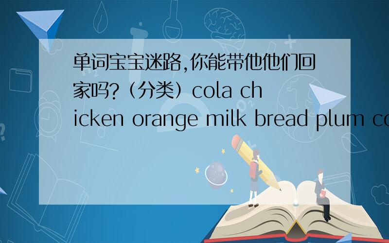 单词宝宝迷路,你能带他他们回家吗?（分类）cola chicken orange milk bread plum coffee fish pear rice orange chocolate hot dog dumpling ice.分可数名词、不可数名词