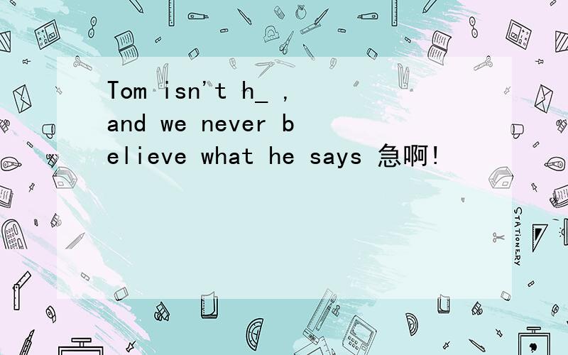 Tom isn't h_ ,and we never believe what he says 急啊!