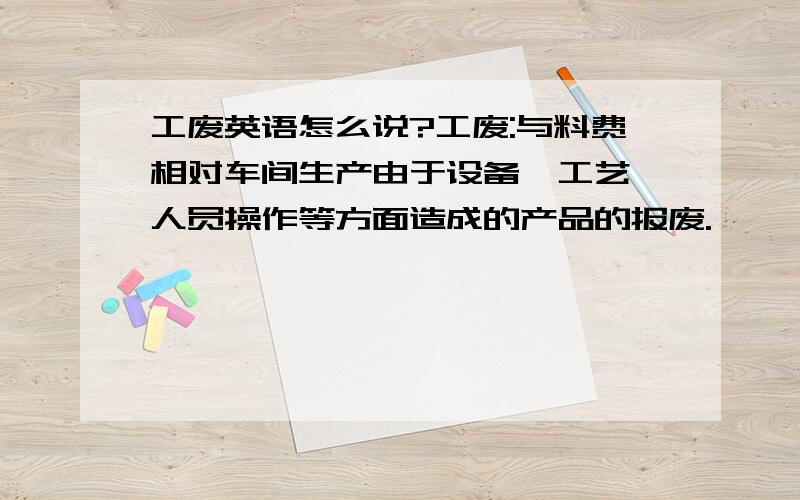 工废英语怎么说?工废:与料费相对车间生产由于设备,工艺,人员操作等方面造成的产品的报废.