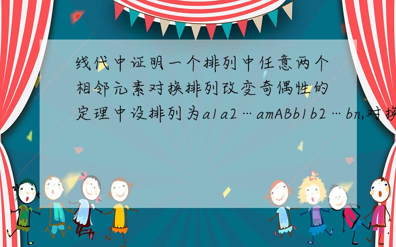 线代中证明一个排列中任意两个相邻元素对换排列改变奇偶性的定理中设排列为a1a2…amABb1b2…bn,对换A与B后 ,为什么b1,b2,…bn这些元素的逆序数经过对换并不改变呢?它们前面不是还有a1a2…amAB