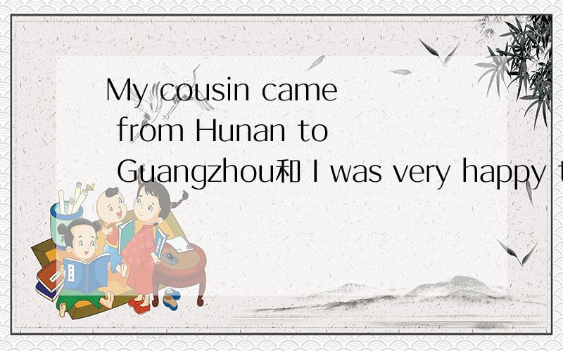 My cousin came from Hunan to Guangzhou和 I was very happy to see her对吗 是什么时态呢正确的句型是什么