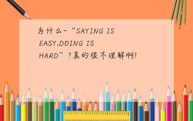 为什么~“SAYING IS EASY,DOING IS HARD”?真的很不理解啊!