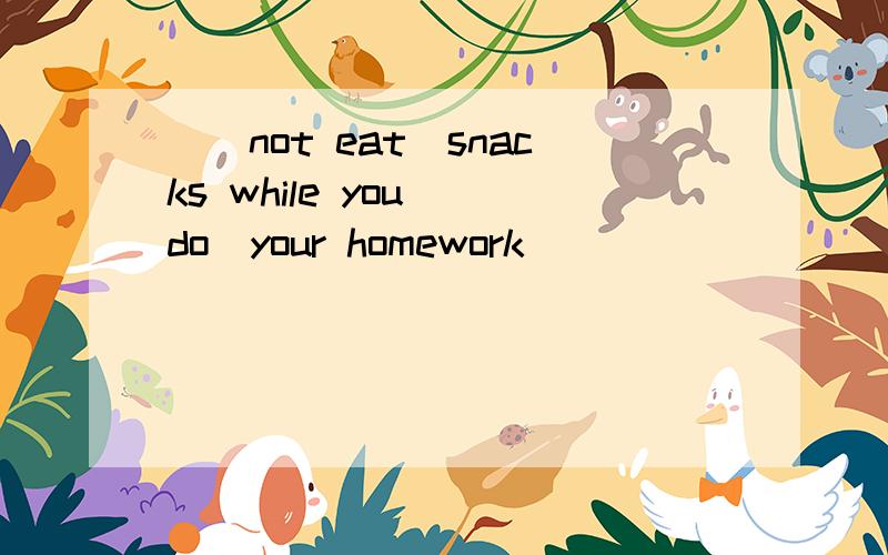 _(not eat)snacks while you_(do)your homework