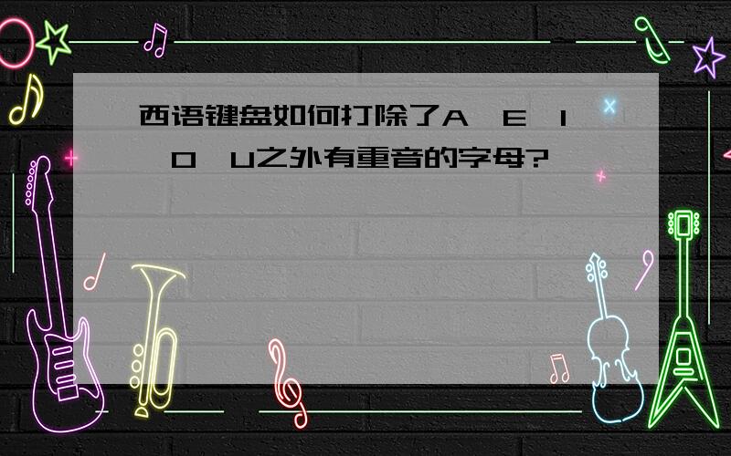 西语键盘如何打除了A,E,I,O,U之外有重音的字母?