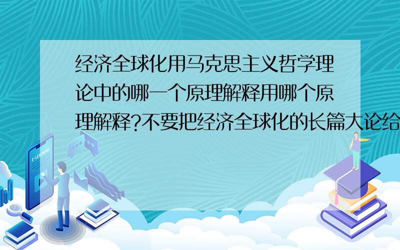 经济全球化用马克思主义哲学理论中的哪一个原理解释用哪个原理解释?不要把经济全球化的长篇大论给复制过来啊~