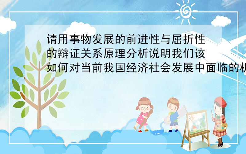 请用事物发展的前进性与屈折性的辩证关系原理分析说明我们该如何对当前我国经济社会发展中面临的机遇挑战