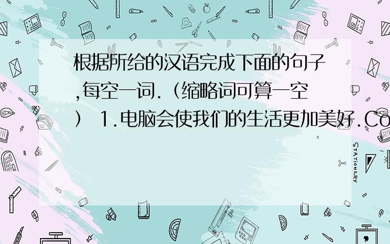 根据所给的汉语完成下面的句子,每空一词.（缩略词可算一空） 1.电脑会使我们的生活更加美好.Computers will _____ ______ ______ _______.2.课堂上,老师要求学生们提问题.The teacher asked the students to ____