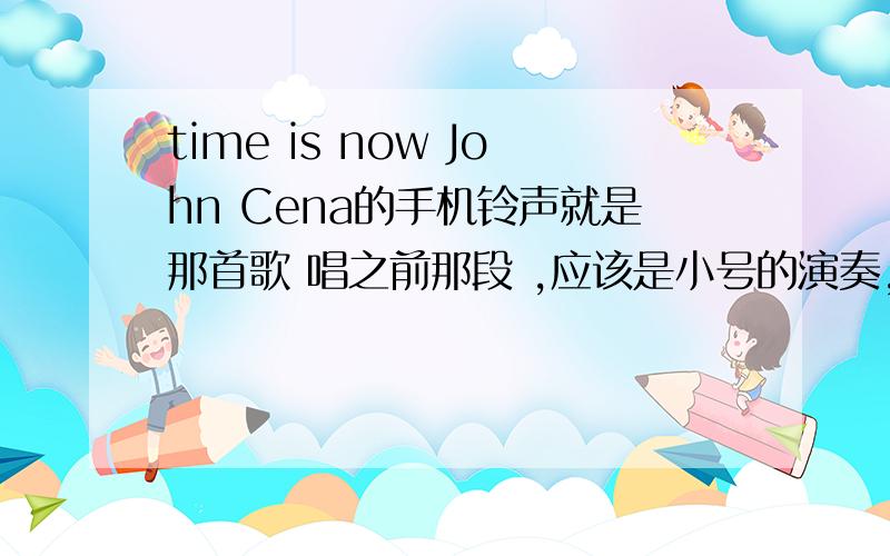 time is now John Cena的手机铃声就是那首歌 唱之前那段 ,应该是小号的演奏,纯音乐的