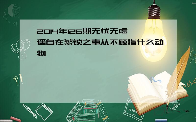 2014年126期无忧无虑逍遥自在繁锁之事从不顾指什么动物