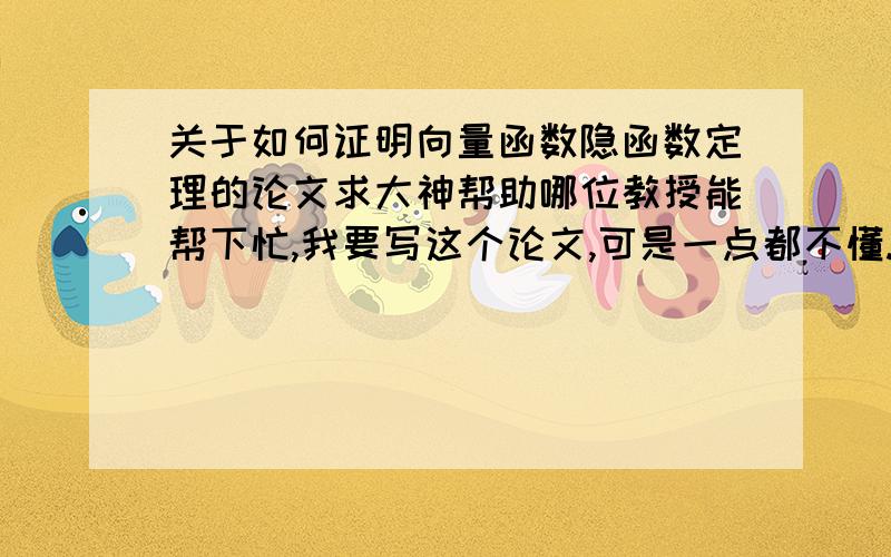 关于如何证明向量函数隐函数定理的论文求大神帮助哪位教授能帮下忙,我要写这个论文,可是一点都不懂.感觉太难了.