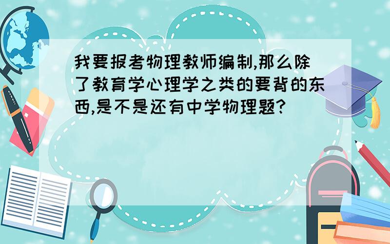 我要报考物理教师编制,那么除了教育学心理学之类的要背的东西,是不是还有中学物理题?