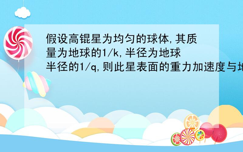 假设高锟星为均匀的球体,其质量为地球的1/k,半径为地球半径的1/q,则此星表面的重力加速度与地球表面的加速之比为