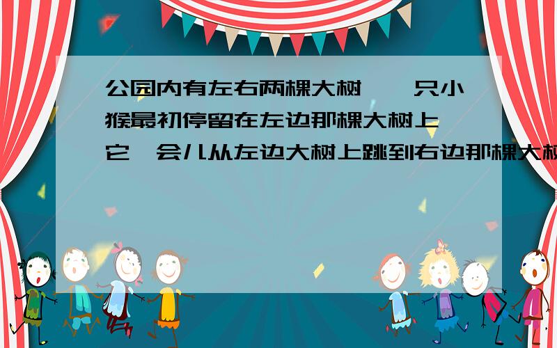 公园内有左右两棵大树,一只小猴最初停留在左边那棵大树上,它一会儿从左边大树上跳到右边那棵大树上,一会儿又从右边那棵大树上跳到左边那棵大树上,来回跳着玩.（1）这只小猴跳了23次