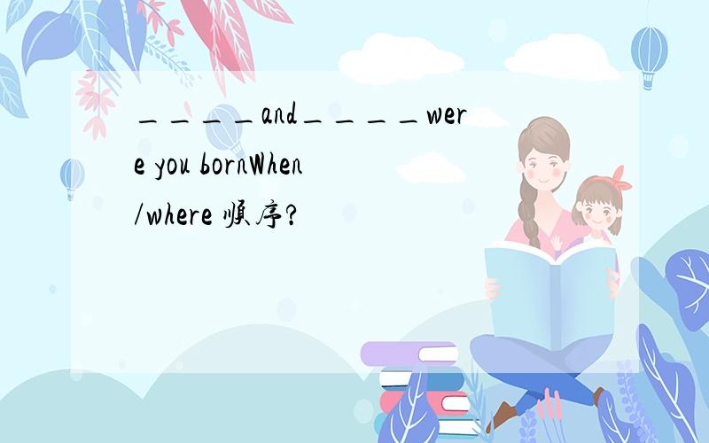 ____and____were you bornWhen/where 顺序?