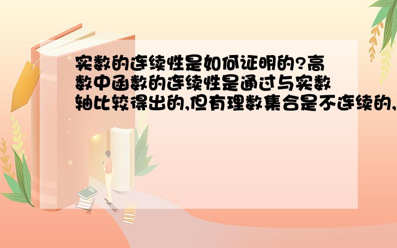 实数的连续性是如何证明的?高数中函数的连续性是通过与实数轴比较得出的,但有理数集合是不连续的,为什么说实数就是连续的呢?