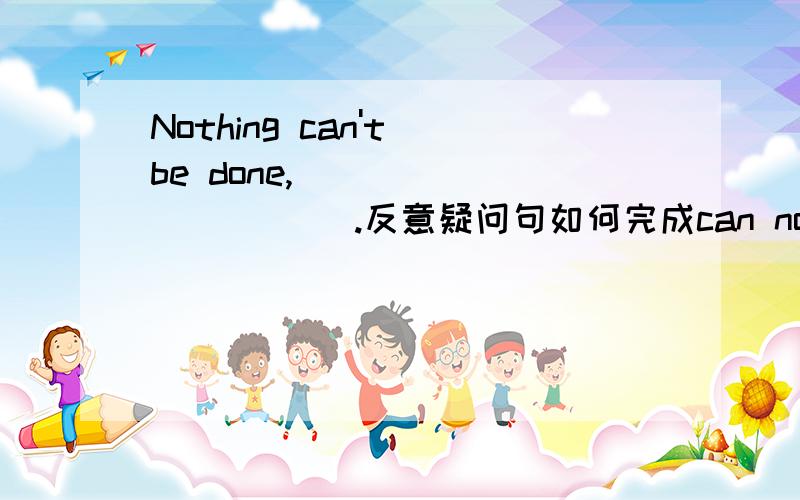 Nothing can't be done,___________ .反意疑问句如何完成can nothing 都是否定，加在一起是双重否定，那么回答应用否定的can`t吗？