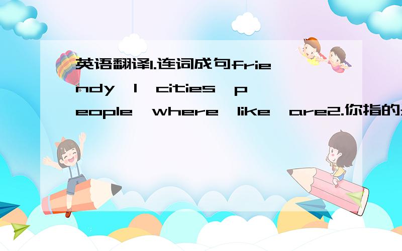 英语翻译1.连词成句friendy,I,cities,people,where,like,are2.你指的是昨天买的那个吗?Do you mean the one_____ _____ _____ _____?3.他们正在寻找地方留宿.they are looking for ______ ______ ______.4.他们把行李打好了包就