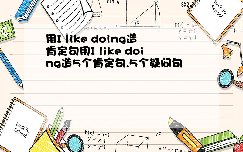 用I like doing造肯定句用I like doing造5个肯定句,5个疑问句