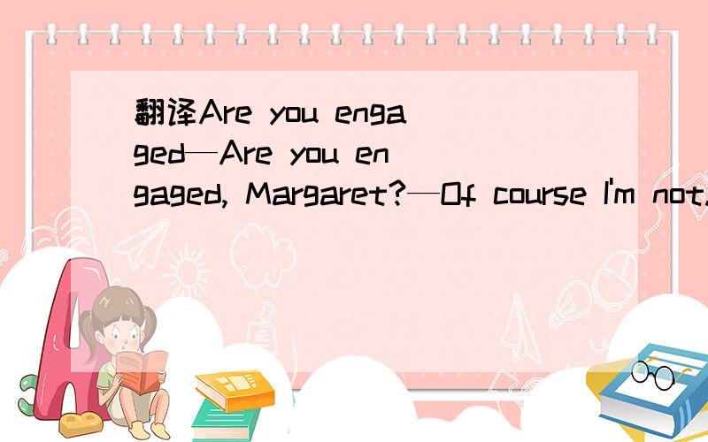 翻译Are you engaged—Are you engaged, Margaret?—Of course I'm not. Why do you ask, Nicholett?—I only wanted to practice my English.—Oh, I see. You want to make use of me.