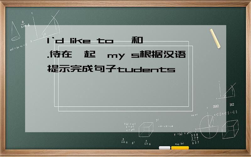 I‘d like to 【和.待在一起】my s根据汉语提示完成句子tudents