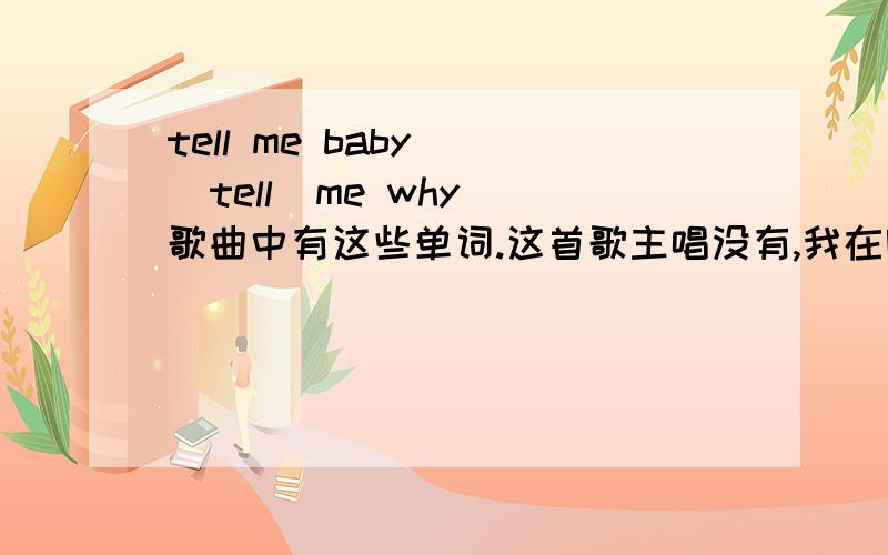 tell me baby    tell  me why歌曲中有这些单词.这首歌主唱没有,我在附唱中听到的