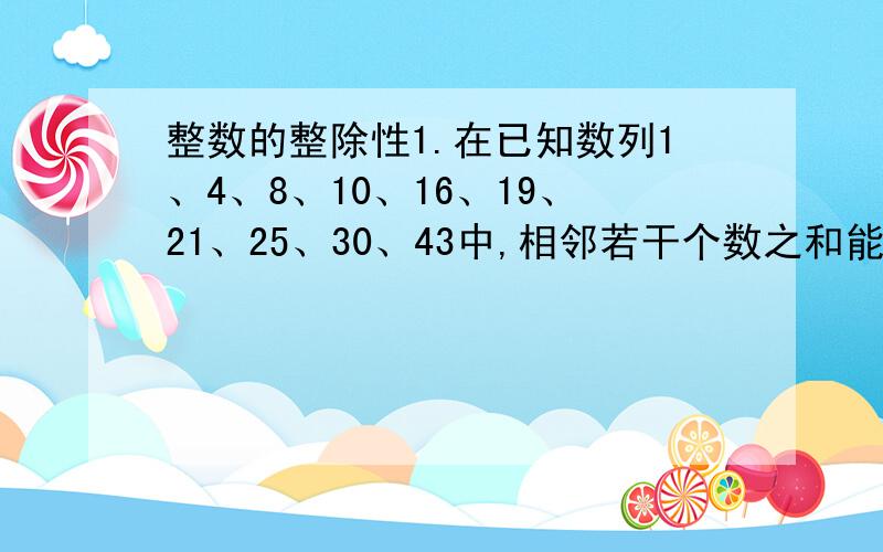 整数的整除性1.在已知数列1、4、8、10、16、19、21、25、30、43中,相邻若干个数之和能被11整除的分为一组,问这样的组共有几个?2.试说明a3+3a2-4a能被6整除的理由.3.一个正整数被3除余1,被5除余3,